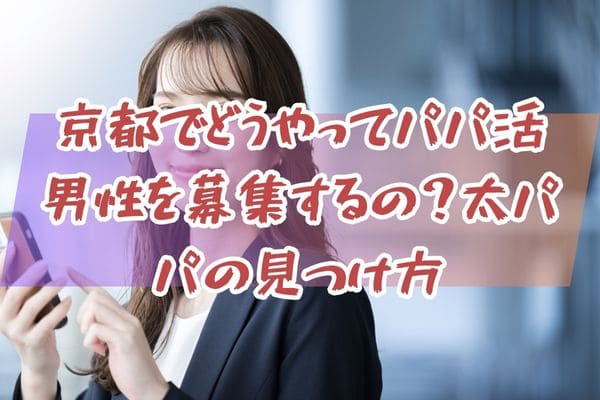 京都でどうやってパパ活男性を募集するの？太パパの見つけ方